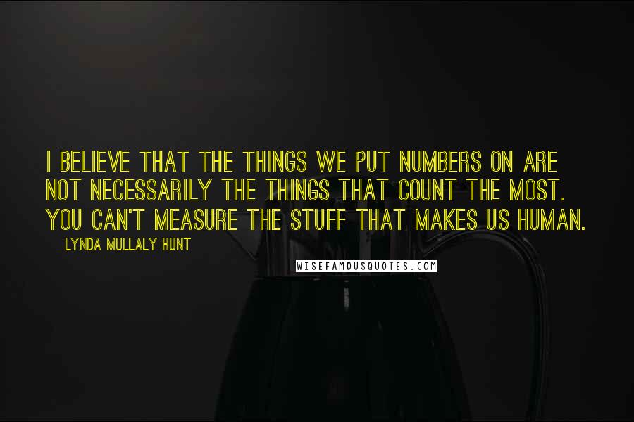 Lynda Mullaly Hunt Quotes: I believe that the things we put numbers on are not necessarily the things that count the most. you can't measure the stuff that makes us human.