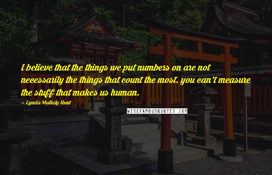 Lynda Mullaly Hunt Quotes: I believe that the things we put numbers on are not necessarily the things that count the most. you can't measure the stuff that makes us human.