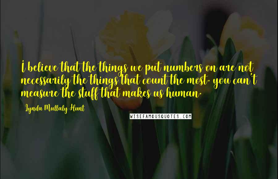 Lynda Mullaly Hunt Quotes: I believe that the things we put numbers on are not necessarily the things that count the most. you can't measure the stuff that makes us human.