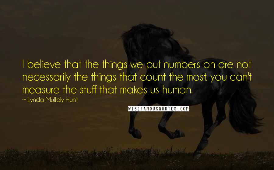 Lynda Mullaly Hunt Quotes: I believe that the things we put numbers on are not necessarily the things that count the most. you can't measure the stuff that makes us human.