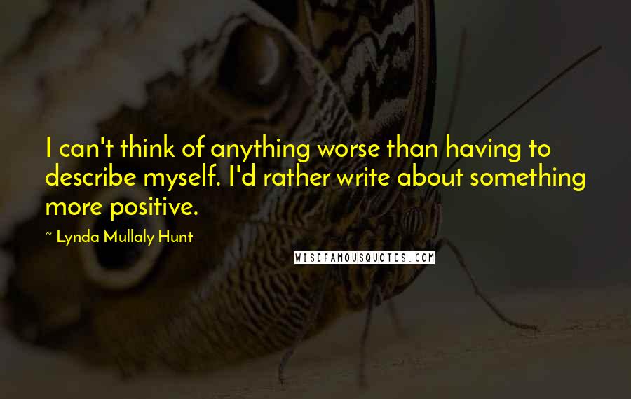 Lynda Mullaly Hunt Quotes: I can't think of anything worse than having to describe myself. I'd rather write about something more positive.