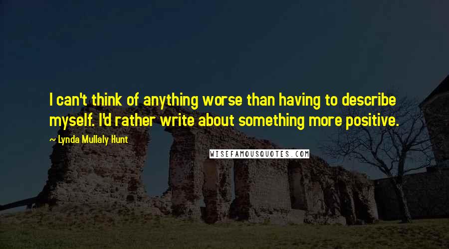 Lynda Mullaly Hunt Quotes: I can't think of anything worse than having to describe myself. I'd rather write about something more positive.