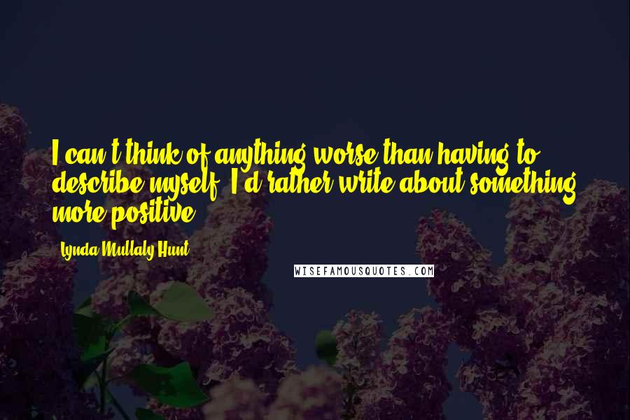 Lynda Mullaly Hunt Quotes: I can't think of anything worse than having to describe myself. I'd rather write about something more positive.