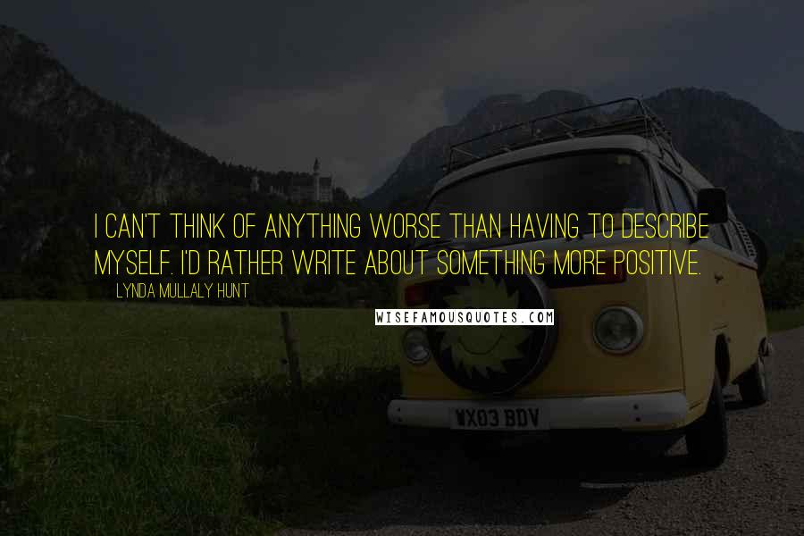 Lynda Mullaly Hunt Quotes: I can't think of anything worse than having to describe myself. I'd rather write about something more positive.