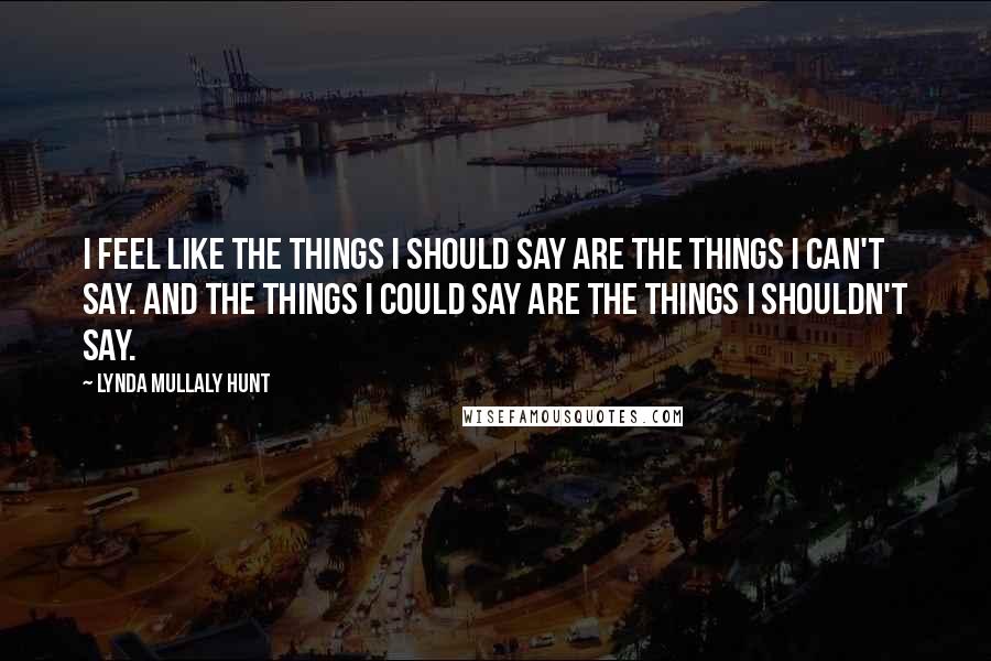 Lynda Mullaly Hunt Quotes: I feel like the things I should say are the things I can't say. And the things I could say are the things I shouldn't say.