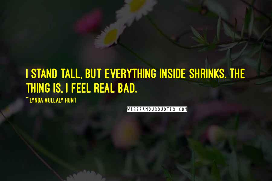 Lynda Mullaly Hunt Quotes: I stand tall, but everything inside shrinks. The thing is, I feel real bad.