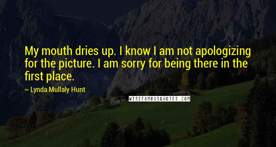 Lynda Mullaly Hunt Quotes: My mouth dries up. I know I am not apologizing for the picture. I am sorry for being there in the first place.