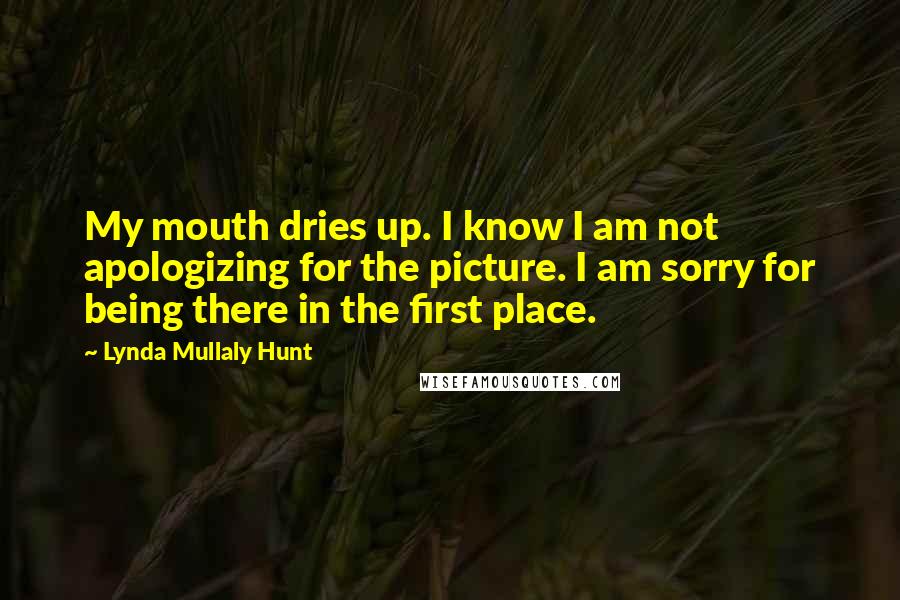 Lynda Mullaly Hunt Quotes: My mouth dries up. I know I am not apologizing for the picture. I am sorry for being there in the first place.