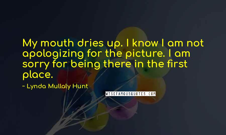 Lynda Mullaly Hunt Quotes: My mouth dries up. I know I am not apologizing for the picture. I am sorry for being there in the first place.