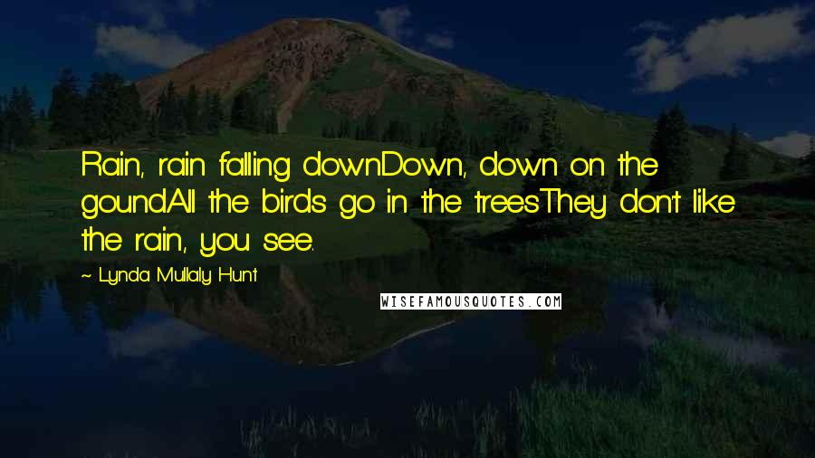 Lynda Mullaly Hunt Quotes: Rain, rain falling downDown, down on the goundAll the birds go in the treesThey don't like the rain, you see.