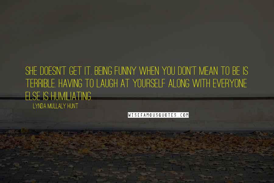 Lynda Mullaly Hunt Quotes: She doesn't get it. Being funny when you don't mean to be is terrible. Having to laugh at yourself along with everyone else is humiliating.