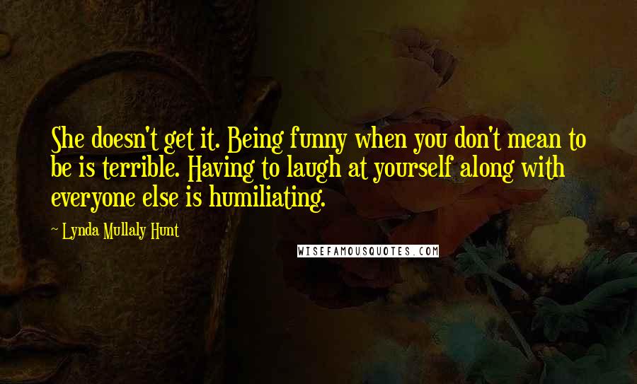Lynda Mullaly Hunt Quotes: She doesn't get it. Being funny when you don't mean to be is terrible. Having to laugh at yourself along with everyone else is humiliating.