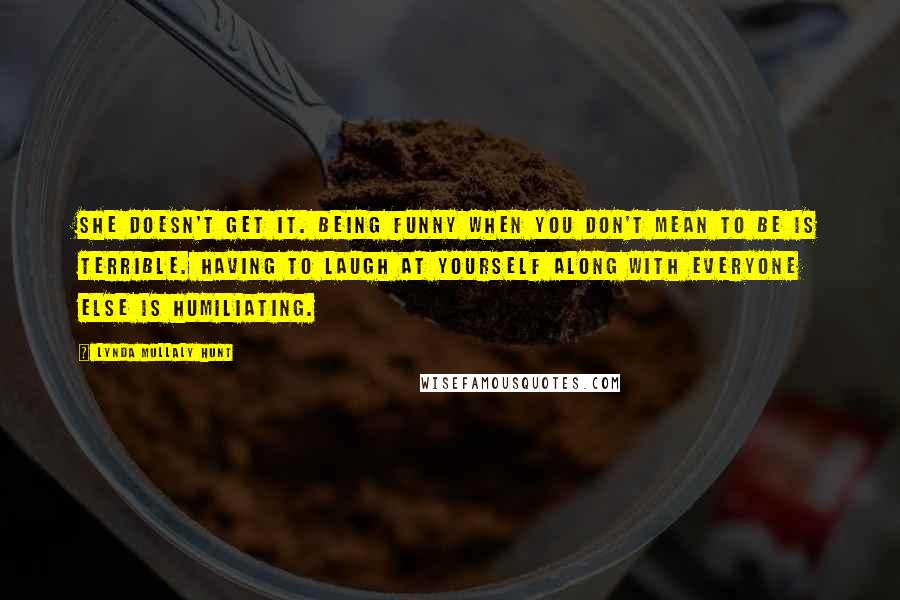 Lynda Mullaly Hunt Quotes: She doesn't get it. Being funny when you don't mean to be is terrible. Having to laugh at yourself along with everyone else is humiliating.