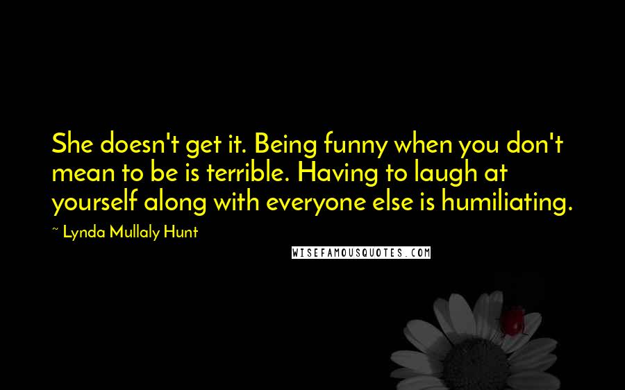 Lynda Mullaly Hunt Quotes: She doesn't get it. Being funny when you don't mean to be is terrible. Having to laugh at yourself along with everyone else is humiliating.