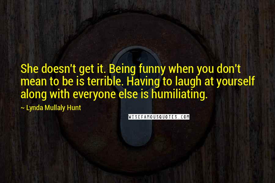 Lynda Mullaly Hunt Quotes: She doesn't get it. Being funny when you don't mean to be is terrible. Having to laugh at yourself along with everyone else is humiliating.