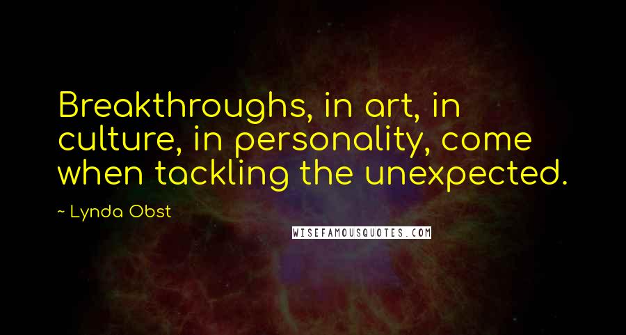 Lynda Obst Quotes: Breakthroughs, in art, in culture, in personality, come when tackling the unexpected.