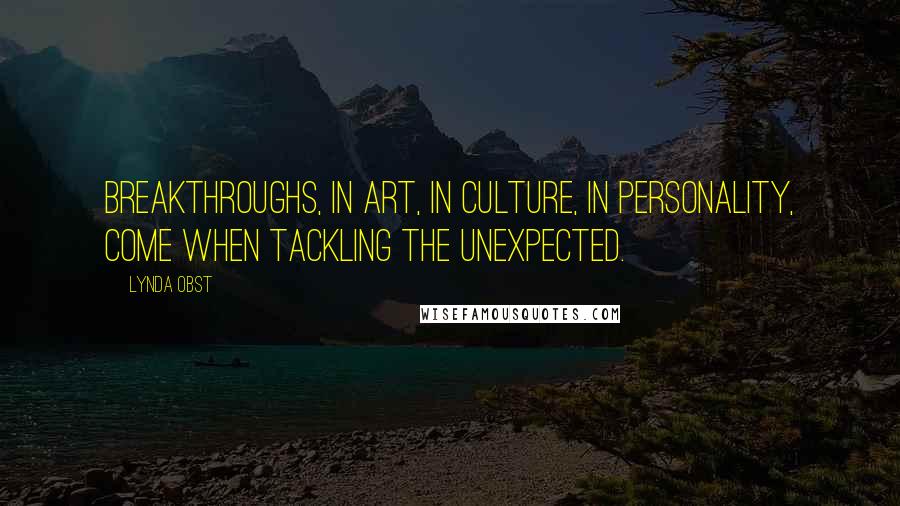 Lynda Obst Quotes: Breakthroughs, in art, in culture, in personality, come when tackling the unexpected.