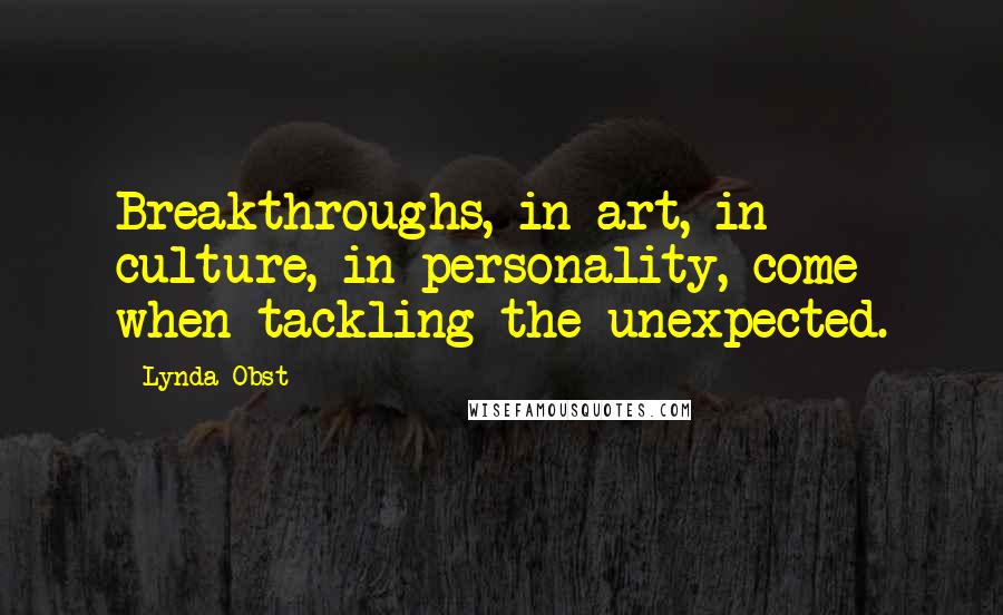 Lynda Obst Quotes: Breakthroughs, in art, in culture, in personality, come when tackling the unexpected.