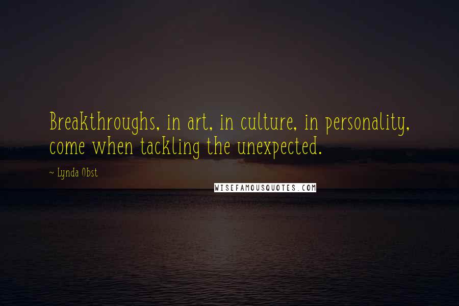 Lynda Obst Quotes: Breakthroughs, in art, in culture, in personality, come when tackling the unexpected.