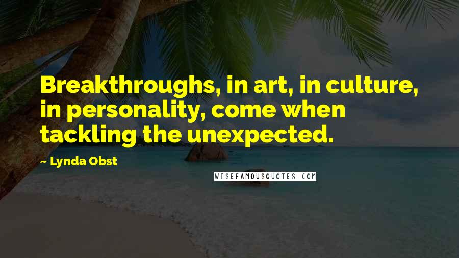 Lynda Obst Quotes: Breakthroughs, in art, in culture, in personality, come when tackling the unexpected.