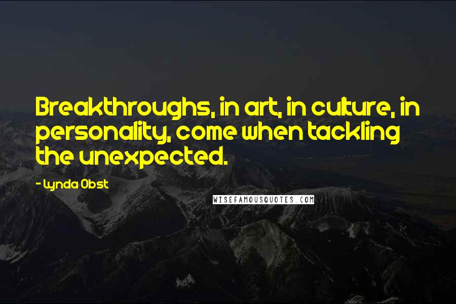 Lynda Obst Quotes: Breakthroughs, in art, in culture, in personality, come when tackling the unexpected.