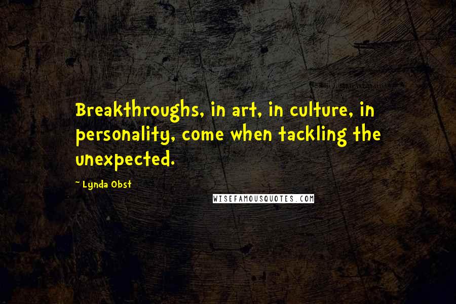 Lynda Obst Quotes: Breakthroughs, in art, in culture, in personality, come when tackling the unexpected.