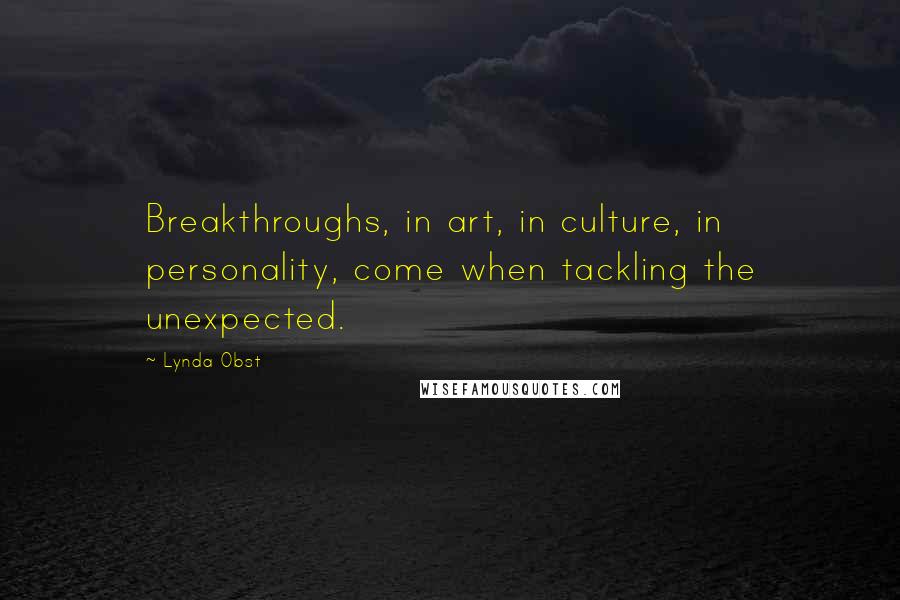 Lynda Obst Quotes: Breakthroughs, in art, in culture, in personality, come when tackling the unexpected.