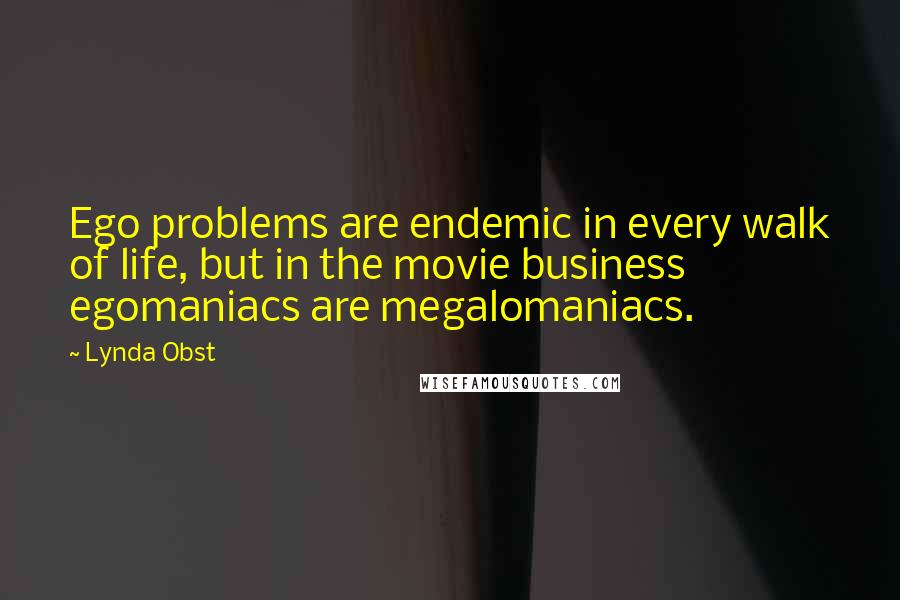 Lynda Obst Quotes: Ego problems are endemic in every walk of life, but in the movie business egomaniacs are megalomaniacs.