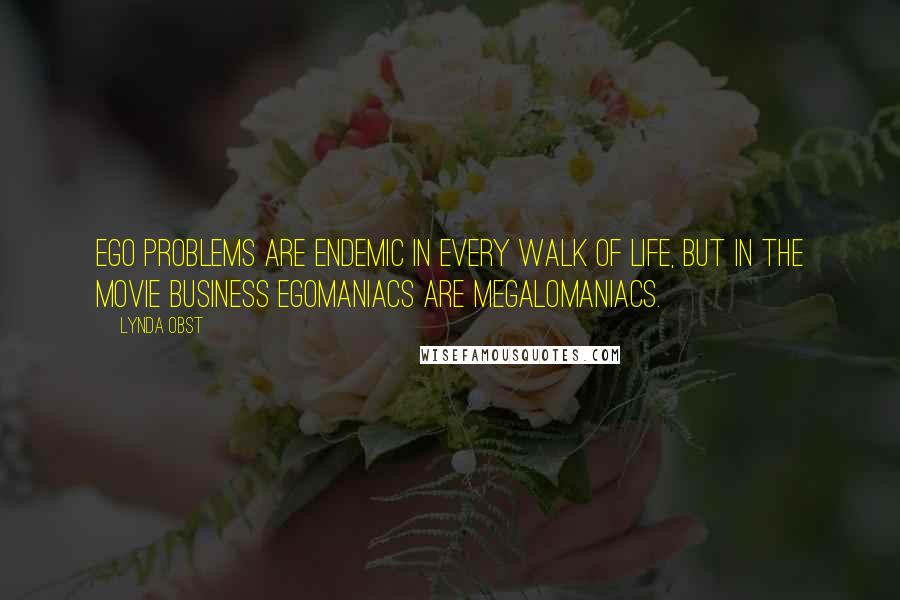 Lynda Obst Quotes: Ego problems are endemic in every walk of life, but in the movie business egomaniacs are megalomaniacs.