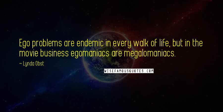 Lynda Obst Quotes: Ego problems are endemic in every walk of life, but in the movie business egomaniacs are megalomaniacs.