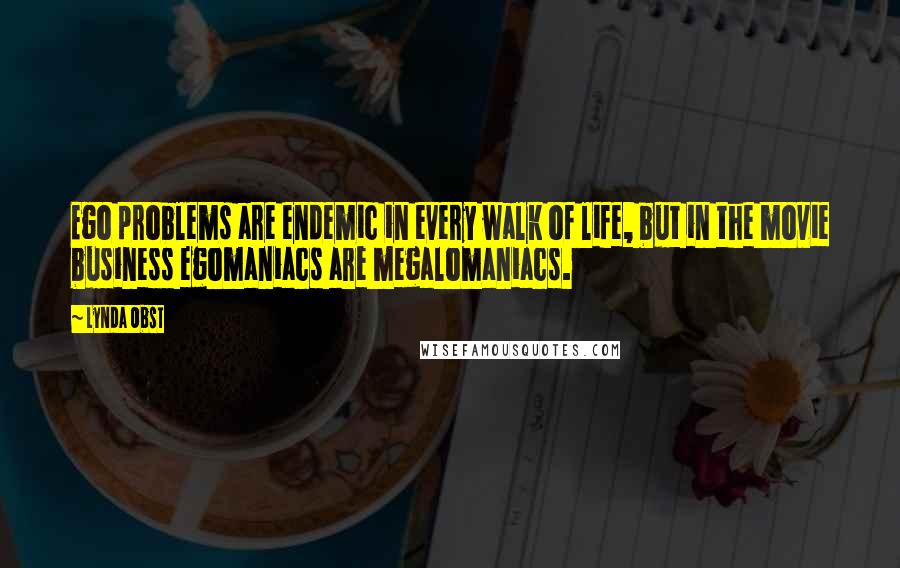 Lynda Obst Quotes: Ego problems are endemic in every walk of life, but in the movie business egomaniacs are megalomaniacs.