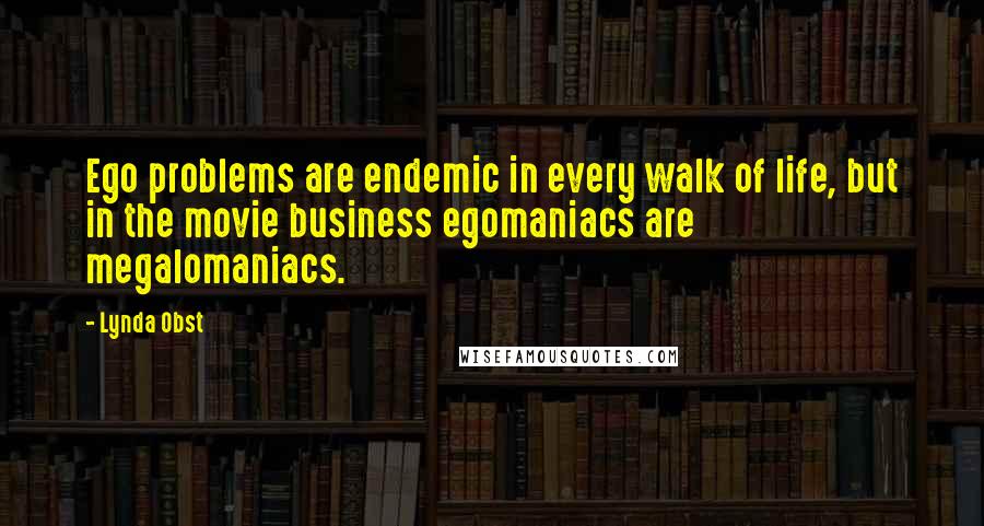 Lynda Obst Quotes: Ego problems are endemic in every walk of life, but in the movie business egomaniacs are megalomaniacs.