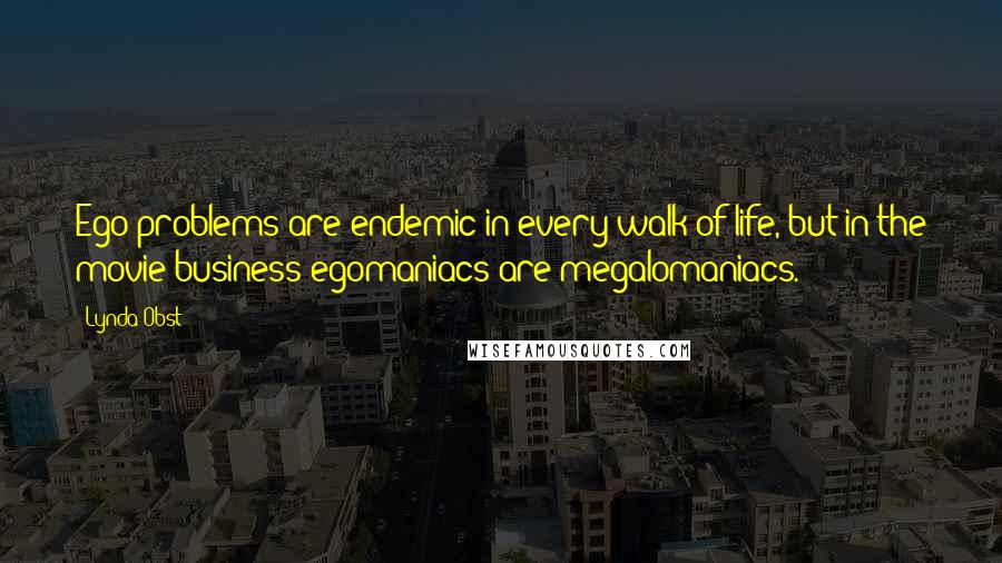Lynda Obst Quotes: Ego problems are endemic in every walk of life, but in the movie business egomaniacs are megalomaniacs.
