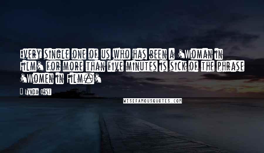 Lynda Obst Quotes: Every single one of us who has been a 'Woman in Film' for more than five minutes is sick of the phrase 'Women in Film.'