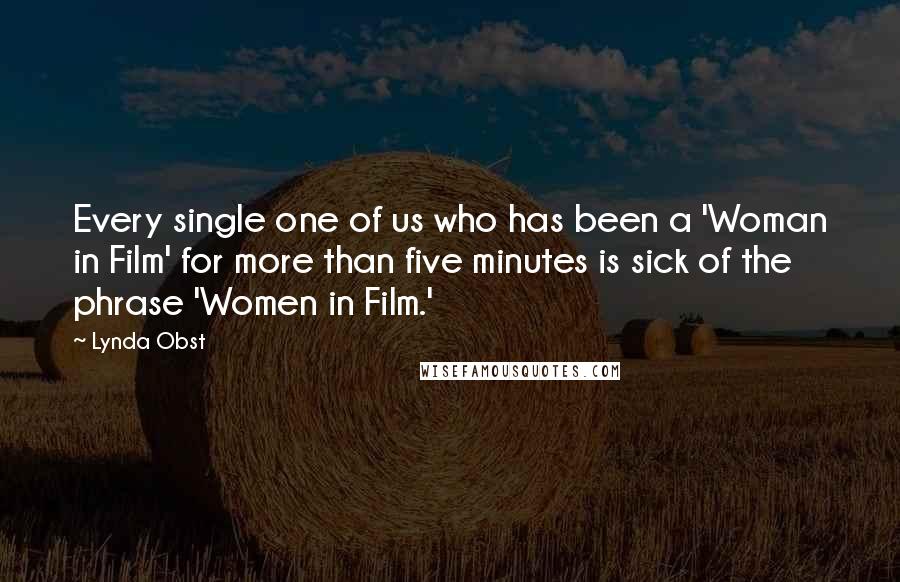 Lynda Obst Quotes: Every single one of us who has been a 'Woman in Film' for more than five minutes is sick of the phrase 'Women in Film.'