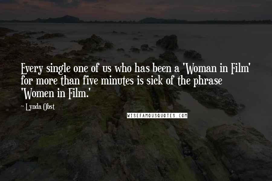 Lynda Obst Quotes: Every single one of us who has been a 'Woman in Film' for more than five minutes is sick of the phrase 'Women in Film.'