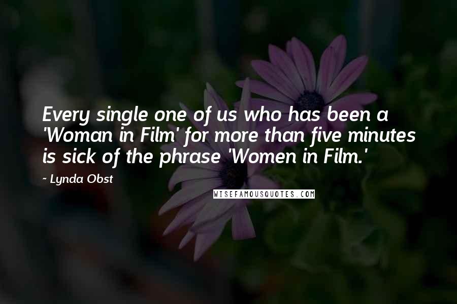 Lynda Obst Quotes: Every single one of us who has been a 'Woman in Film' for more than five minutes is sick of the phrase 'Women in Film.'