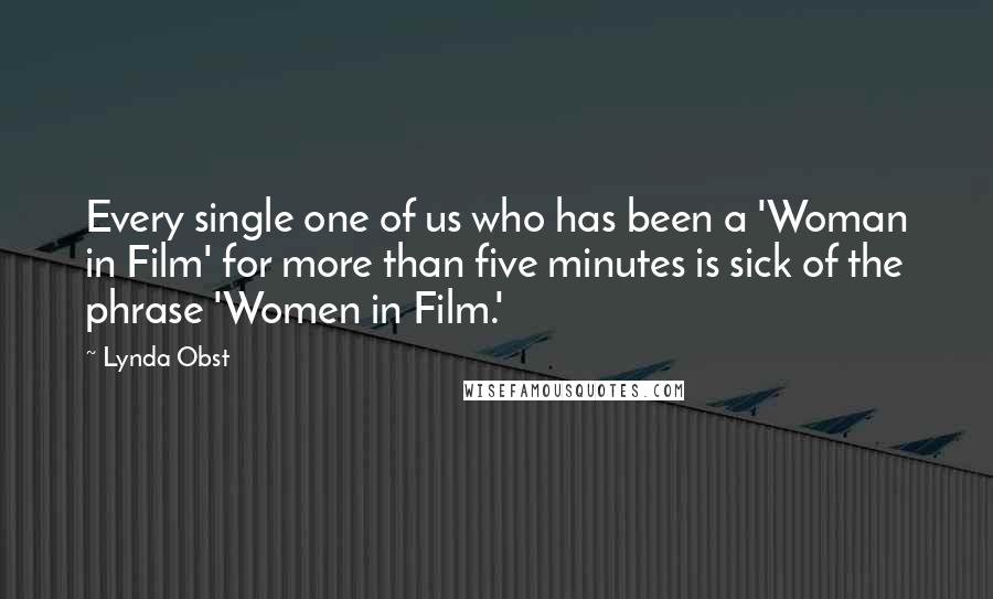 Lynda Obst Quotes: Every single one of us who has been a 'Woman in Film' for more than five minutes is sick of the phrase 'Women in Film.'