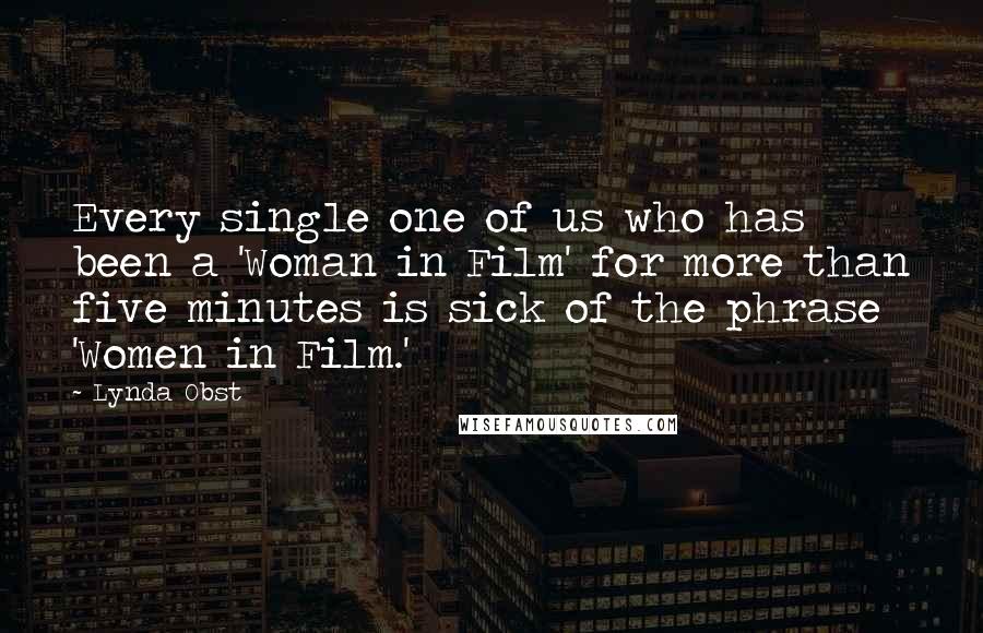 Lynda Obst Quotes: Every single one of us who has been a 'Woman in Film' for more than five minutes is sick of the phrase 'Women in Film.'