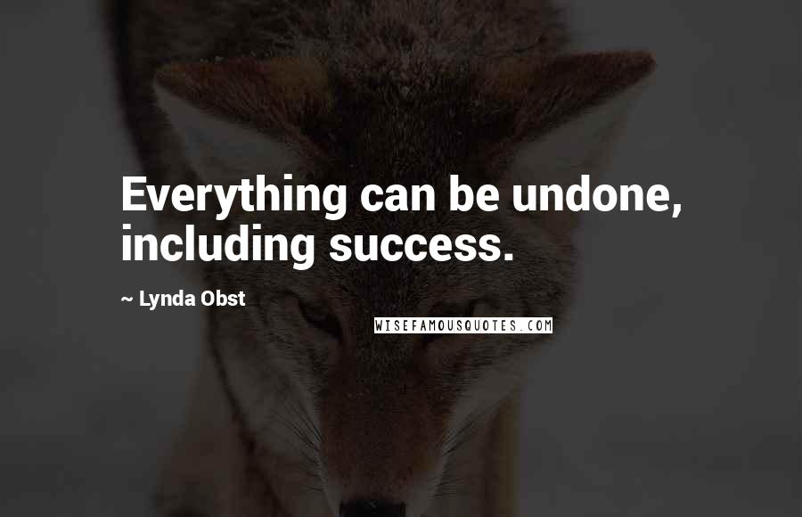Lynda Obst Quotes: Everything can be undone, including success.
