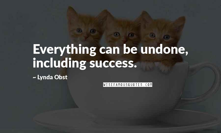 Lynda Obst Quotes: Everything can be undone, including success.