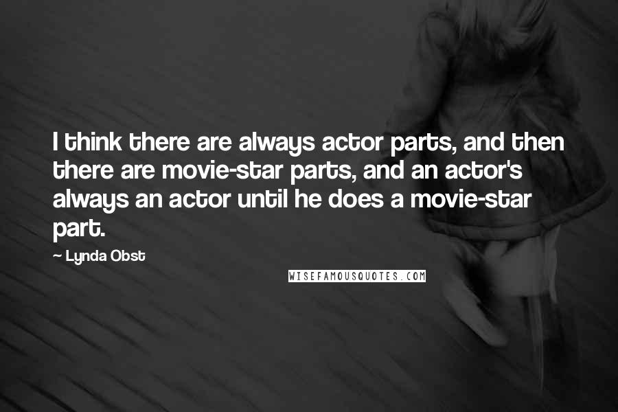 Lynda Obst Quotes: I think there are always actor parts, and then there are movie-star parts, and an actor's always an actor until he does a movie-star part.