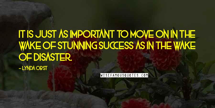 Lynda Obst Quotes: It is just as important to move on in the wake of stunning success as in the wake of disaster.