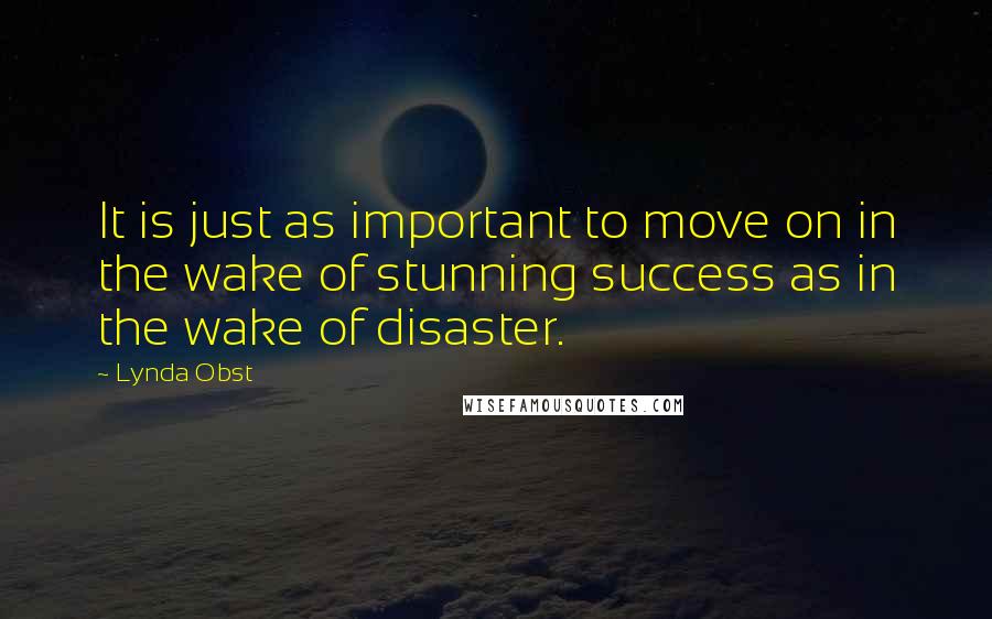 Lynda Obst Quotes: It is just as important to move on in the wake of stunning success as in the wake of disaster.