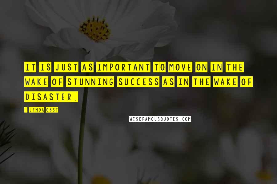 Lynda Obst Quotes: It is just as important to move on in the wake of stunning success as in the wake of disaster.