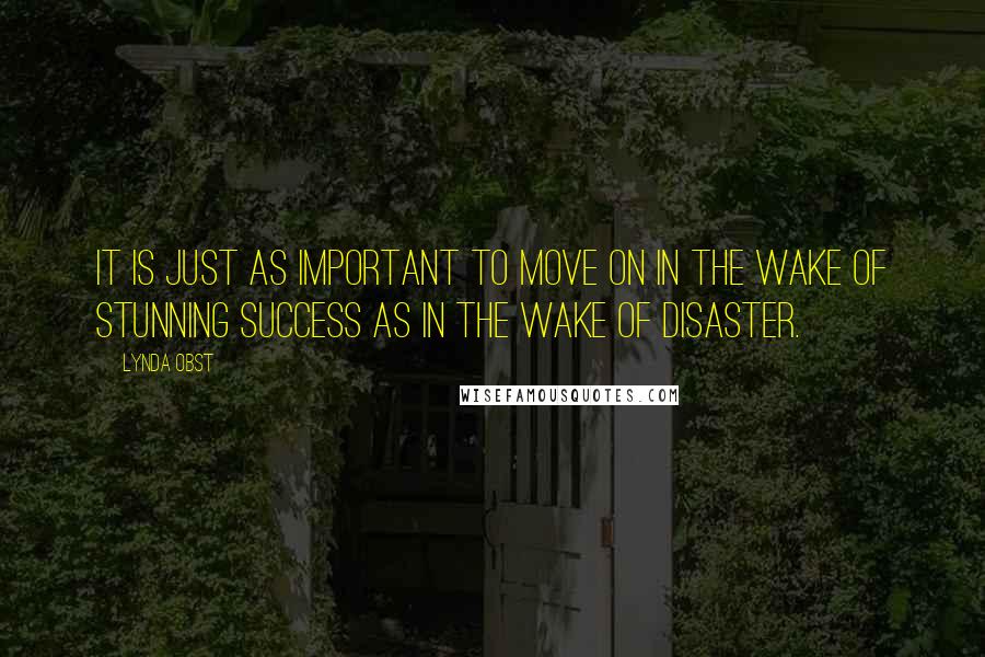 Lynda Obst Quotes: It is just as important to move on in the wake of stunning success as in the wake of disaster.