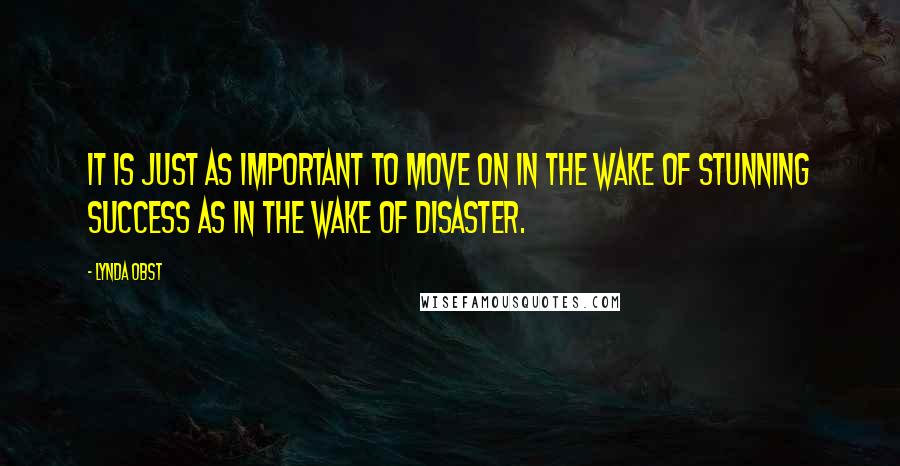 Lynda Obst Quotes: It is just as important to move on in the wake of stunning success as in the wake of disaster.