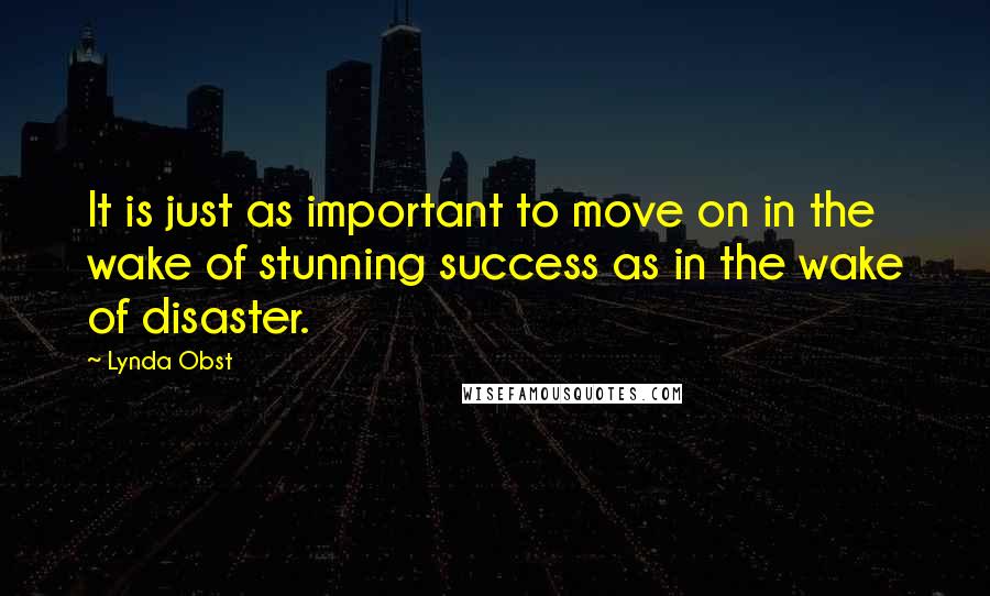 Lynda Obst Quotes: It is just as important to move on in the wake of stunning success as in the wake of disaster.