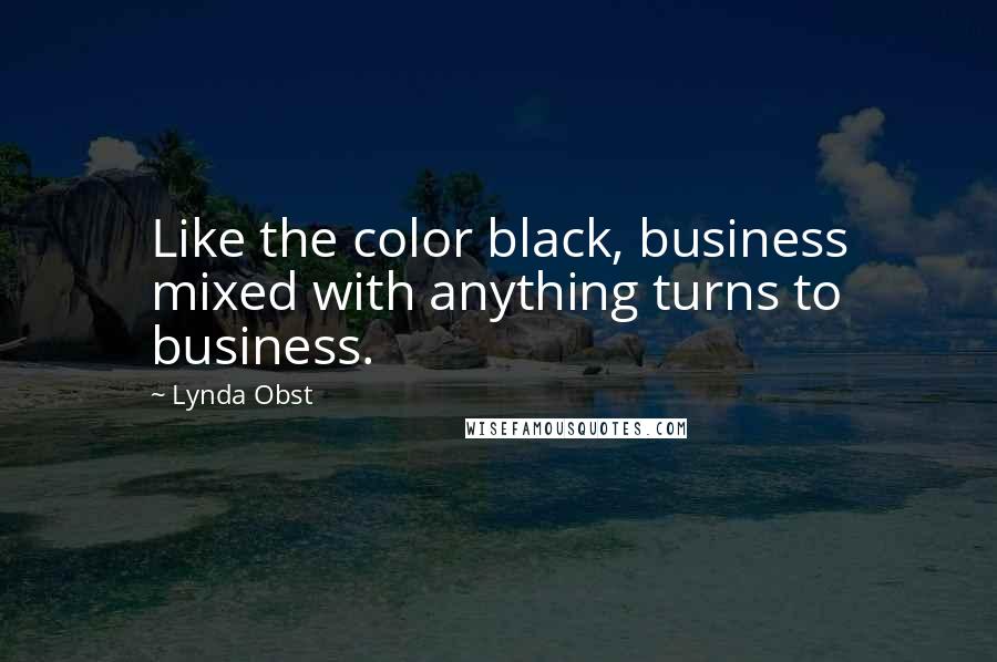 Lynda Obst Quotes: Like the color black, business mixed with anything turns to business.