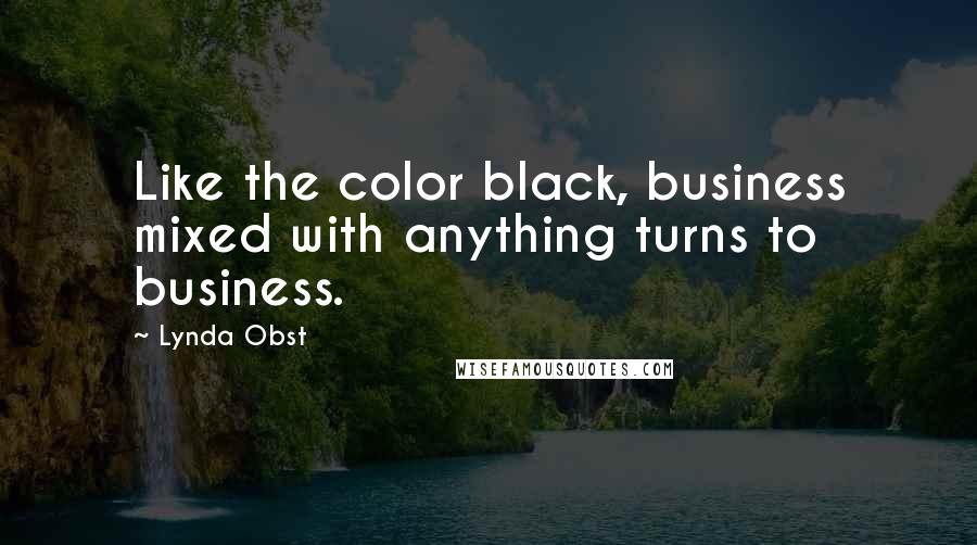 Lynda Obst Quotes: Like the color black, business mixed with anything turns to business.